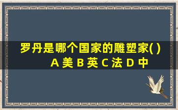 罗丹是哪个国家的雕塑家( ) A 美 B 英 C 法 D 中